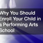 Why You Should Enroll Your Child in a Performing Arts School