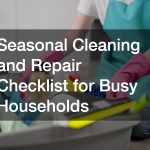 Seasonal Cleaning and Repair Checklist for Busy Households